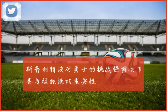斯普利特谈对勇士的挑战强调快节奏与短轮换的重要性