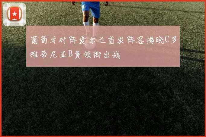 葡萄牙对阵爱尔兰首发阵容揭晓C罗维蒂尼亚B费领衔出战