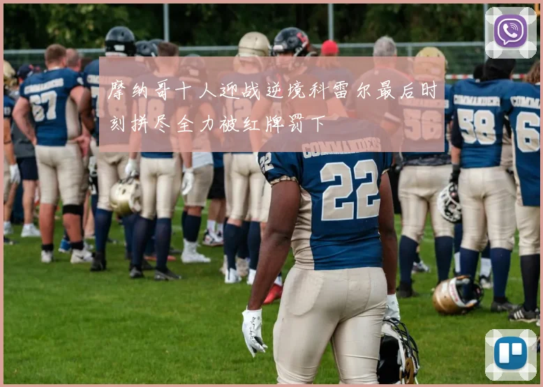 摩纳哥十人迎战逆境科雷尔最后时刻拼尽全力被红牌罚下