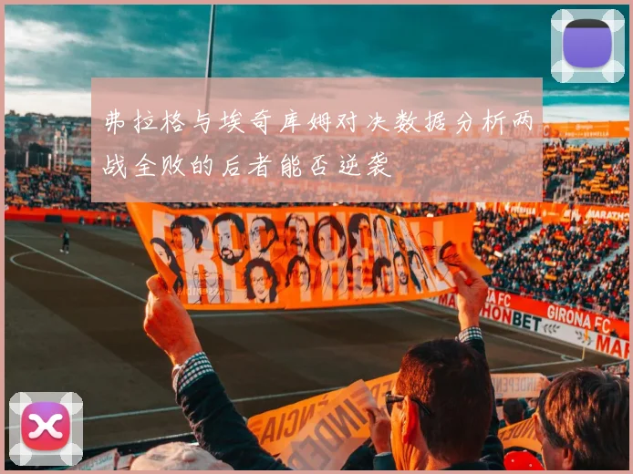 弗拉格与埃奇库姆对决数据分析两战全败的后者能否逆袭