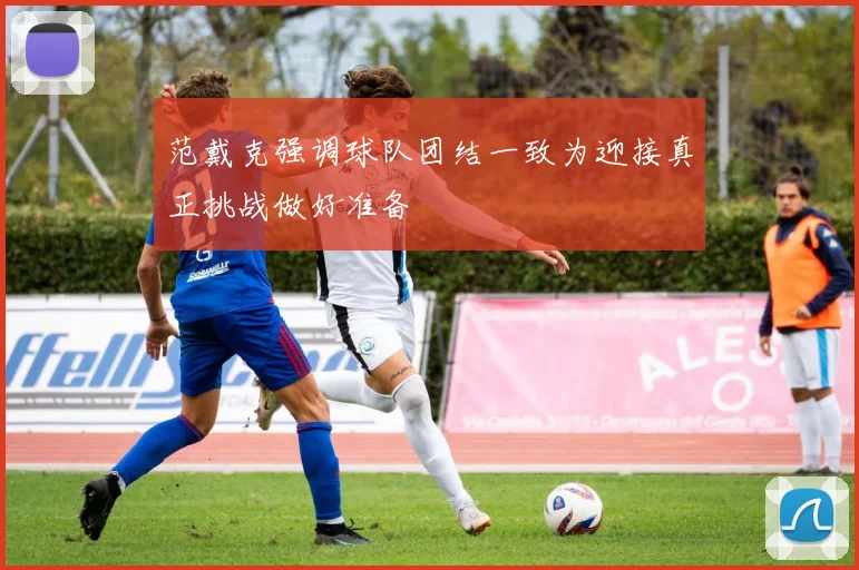 范戴克强调球队团结一致为迎接真正挑战做好准备