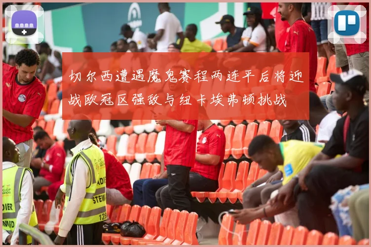 切尔西遭遇魔鬼赛程两连平后将迎战欧冠区强敌与纽卡埃弗顿挑战