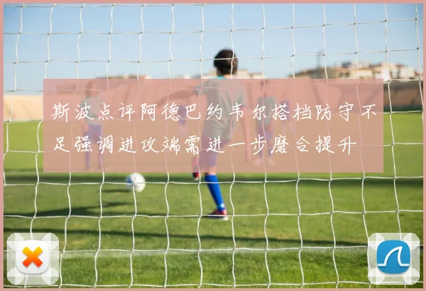 斯波点评阿德巴约韦尔搭档防守不足强调进攻端需进一步磨合提升