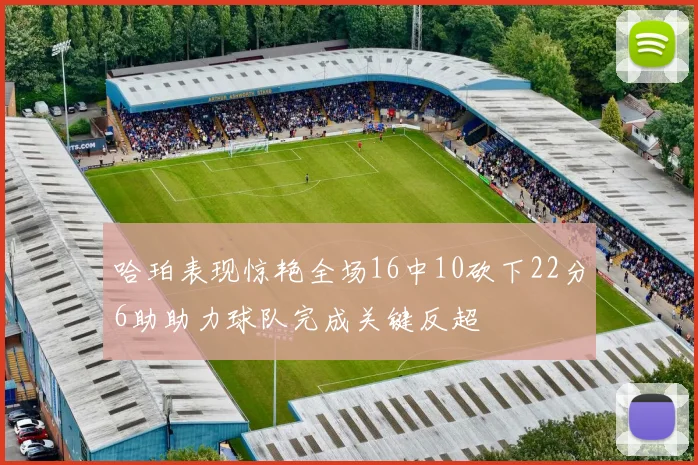哈珀表现惊艳全场16中10砍下22分6助助力球队完成关键反超