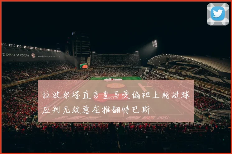 拉波尔塔直言皇马受偏袒上轮进球应判无效意在推翻特巴斯
