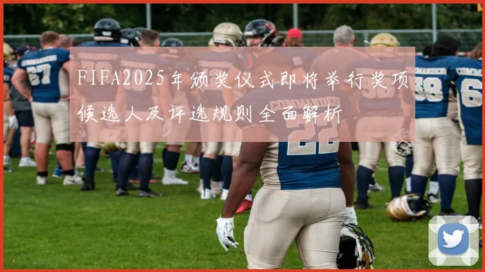 FIFA2025年颁奖仪式即将举行奖项候选人及评选规则全面解析