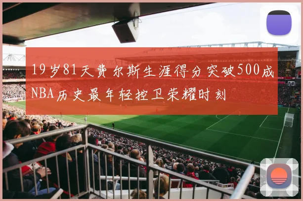 19岁81天费尔斯生涯得分突破500成NBA历史最年轻控卫荣耀时刻