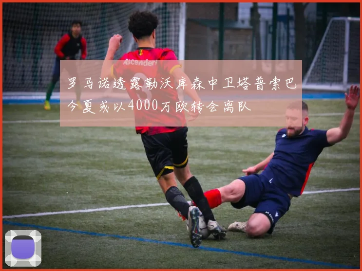 罗马诺透露勒沃库森中卫塔普索巴今夏或以4000万欧转会离队