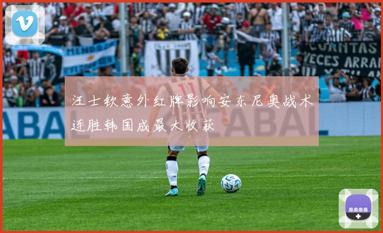 汪士钦意外红牌影响安东尼奥战术连胜韩国成最大收获