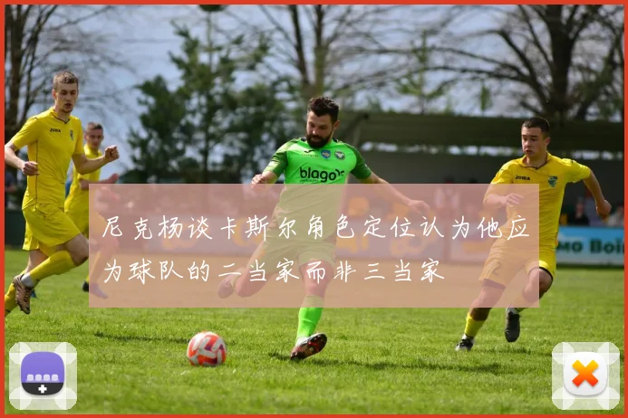 尼克杨谈卡斯尔角色定位认为他应为球队的二当家而非三当家