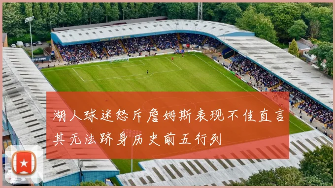 湖人球迷怒斥詹姆斯表现不佳直言其无法跻身历史前五行列