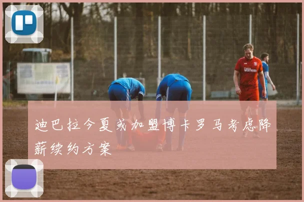 迪巴拉今夏或加盟博卡罗马考虑降薪续约方案