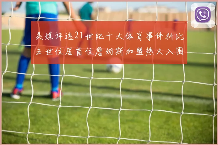 美媒评选21世纪十大体育事件科比去世位居首位詹姆斯加盟热火入围