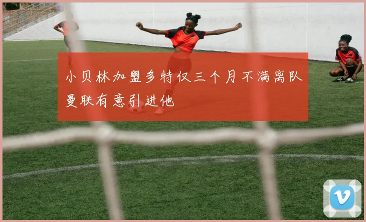 小贝林加盟多特仅三个月不满离队曼联有意引进他