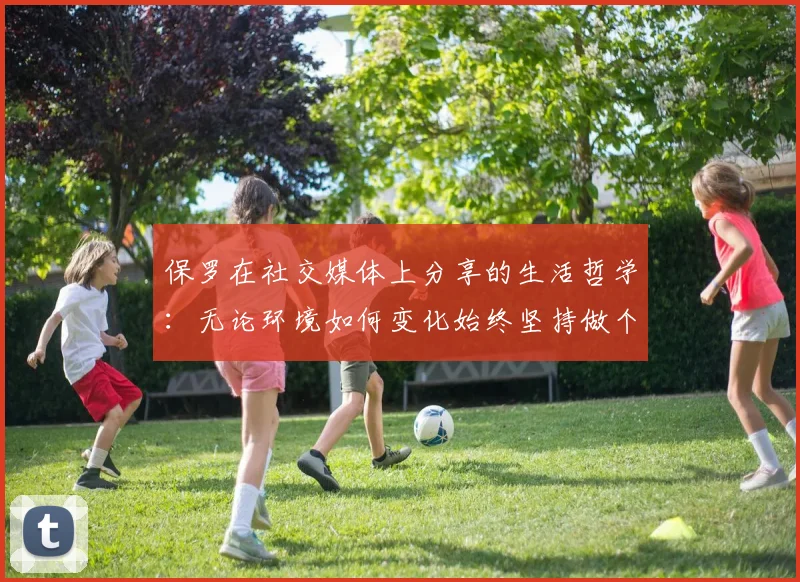 保罗在社交媒体上分享的生活哲学：无论环境如何变化始终坚持做个好人