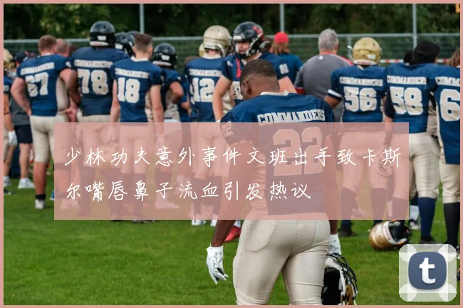 少林功夫意外事件文班出手致卡斯尔嘴唇鼻子流血引发热议