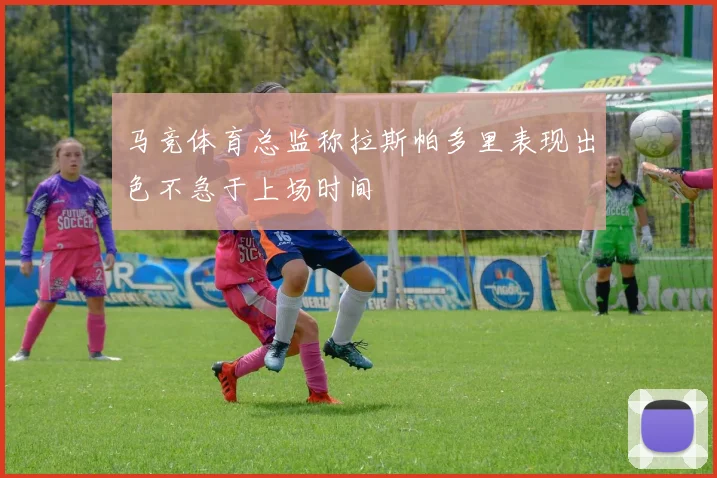 马竞体育总监称拉斯帕多里表现出色不急于上场时间