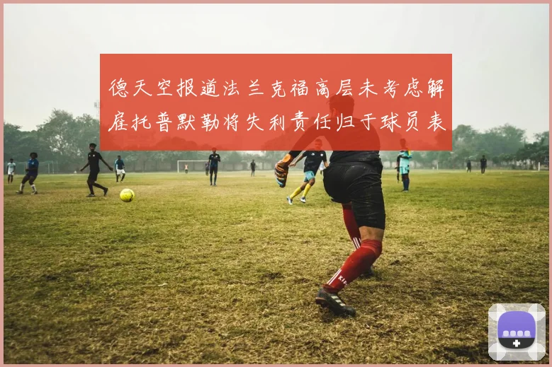 德天空报道法兰克福高层未考虑解雇托普默勒将失利责任归于球员表现