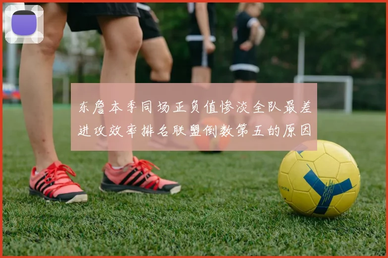 东詹本季同场正负值惨淡全队最差进攻效率排名联盟倒数第五的原因分析