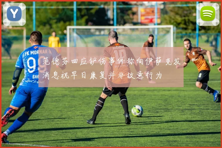 范德芬回应铲伤事件称向伊萨克发消息祝早日康复并非故意行为