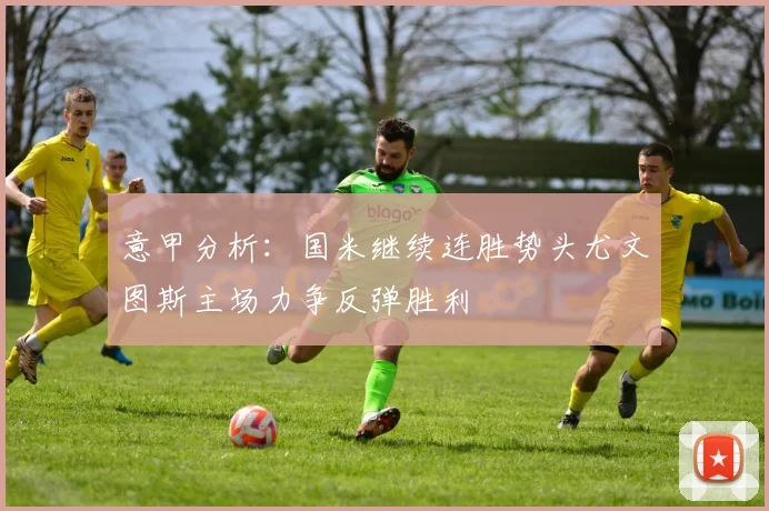 意甲分析：国米继续连胜势头尤文图斯主场力争反弹胜利