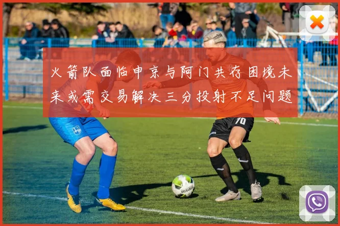 火箭队面临申京与阿门共存困境未来或需交易解决三分投射不足问题