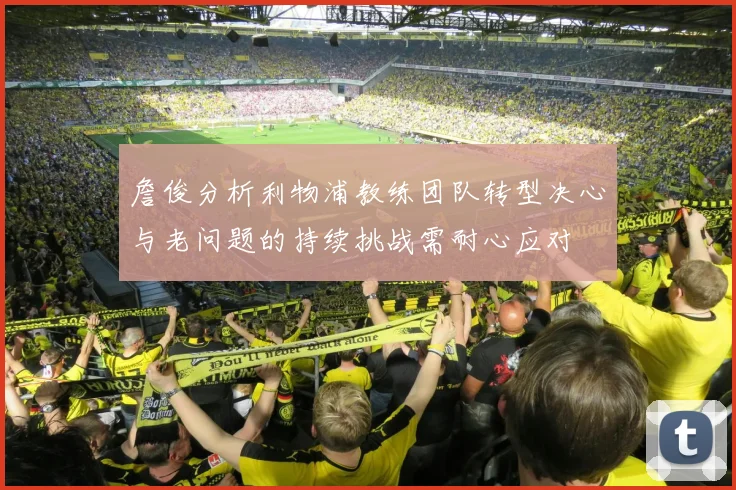 詹俊分析利物浦教练团队转型决心与老问题的持续挑战需耐心应对