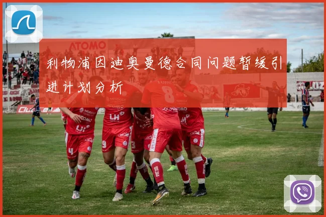 利物浦因迪奥曼德合同问题暂缓引进计划分析