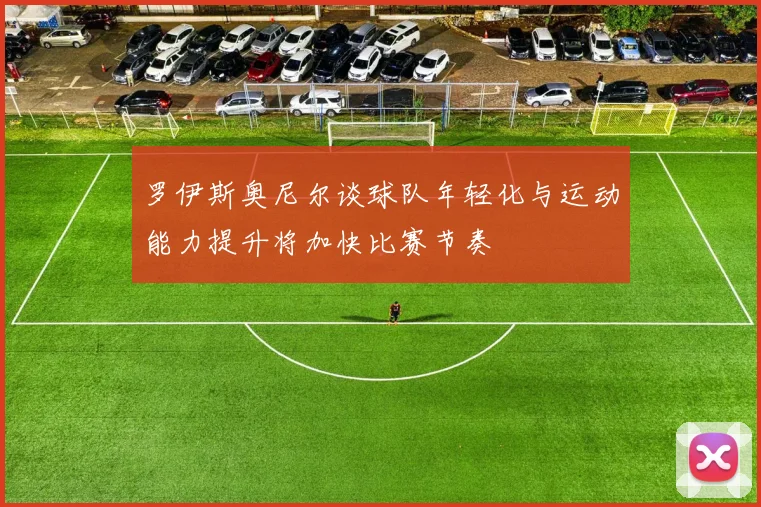 罗伊斯奥尼尔谈球队年轻化与运动能力提升将加快比赛节奏