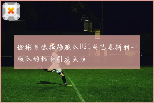 徐彬可选择踢狼队U21或巴恩斯利一线队的机会引发关注