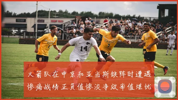 火箭队在申京和亚当斯缺阵时遭遇惨痛战绩正负值惨淡净效率值堪忧