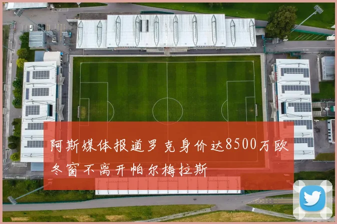 阿斯媒体报道罗克身价达8500万欧冬窗不离开帕尔梅拉斯
