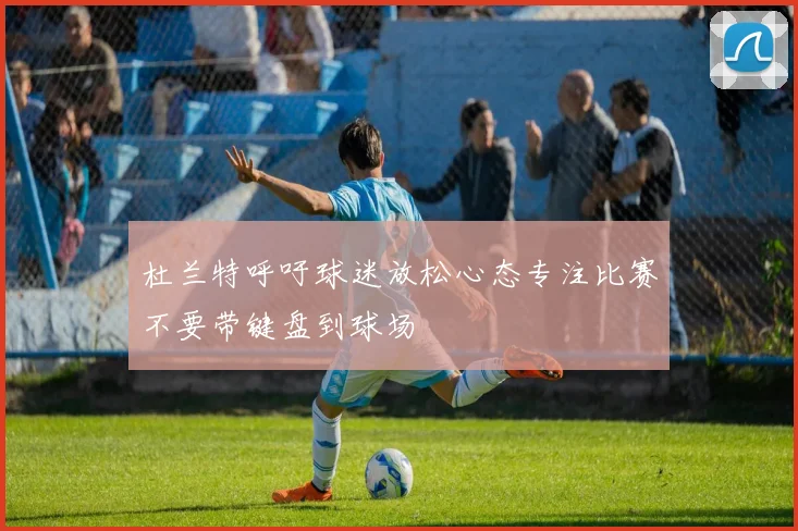 杜兰特呼吁球迷放松心态专注比赛不要带键盘到球场