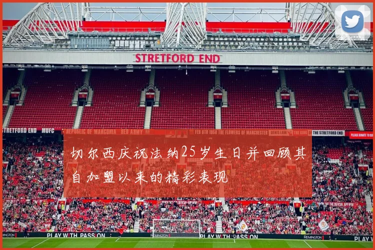 切尔西庆祝法纳25岁生日并回顾其自加盟以来的精彩表现