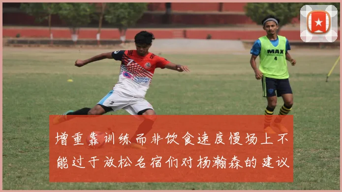 增重靠训练而非饮食速度慢场上不能过于放松名宿们对杨瀚森的建议