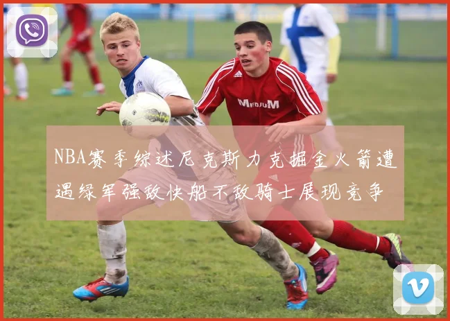 NBA赛季综述尼克斯力克掘金火箭遭遇绿军强敌快船不敌骑士展现竞争激烈