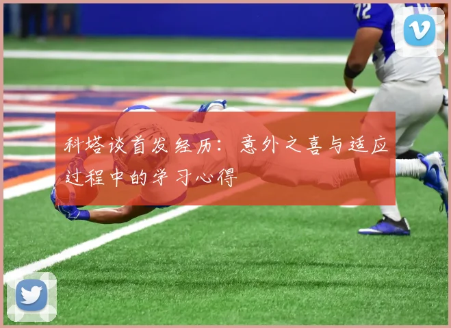 科塔谈首发经历：意外之喜与适应过程中的学习心得