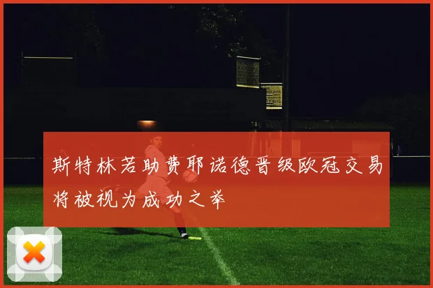 斯特林若助费耶诺德晋级欧冠交易将被视为成功之举