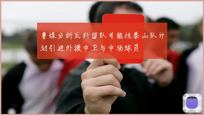 鲁媒分析瓦科留队可能性泰山队计划引进外援中卫与中场球员