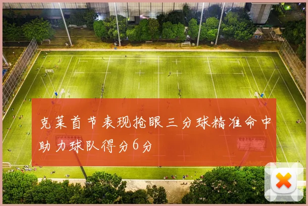 克莱首节表现抢眼三分球精准命中助力球队得分6分