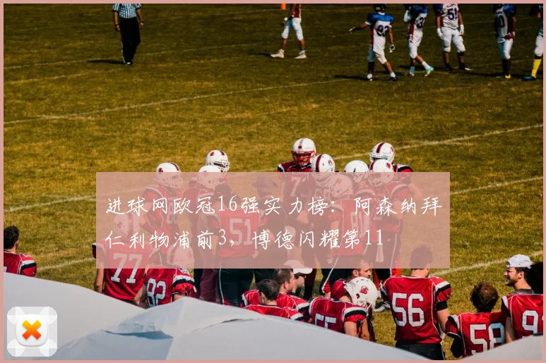 进球网欧冠16强实力榜：阿森纳拜仁利物浦前3，博德闪耀第11