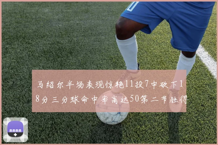 马绍尔半场表现惊艳11投7中砍下18分三分球命中率高达50第二节独得12分