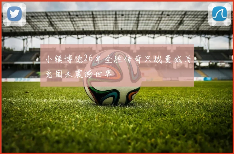 小镇博德26年全胜传奇只战曼城马竞国米震撼世界
