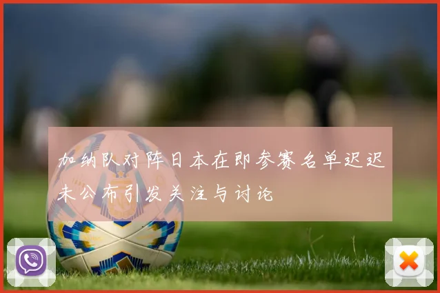 加纳队对阵日本在即参赛名单迟迟未公布引发关注与讨论