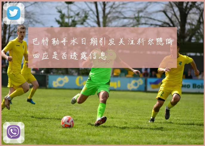 巴特勒手术日期引发关注科尔隐晦回应是否透露信息