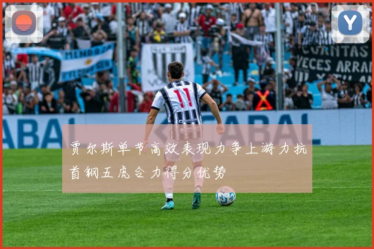 贾尔斯单节高效表现力争上游力抗首钢五虎合力得分优势