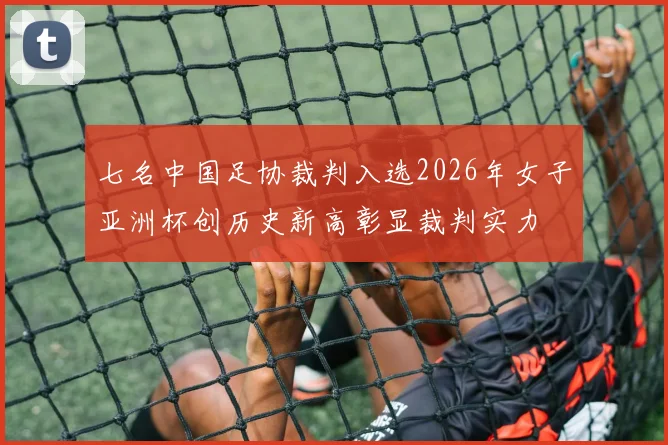 七名中国足协裁判入选2026年女子亚洲杯创历史新高彰显裁判实力