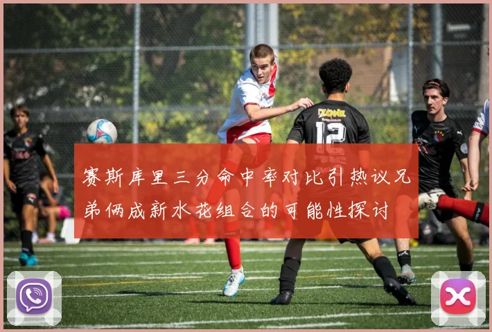 赛斯库里三分命中率对比引热议兄弟俩成新水花组合的可能性探讨