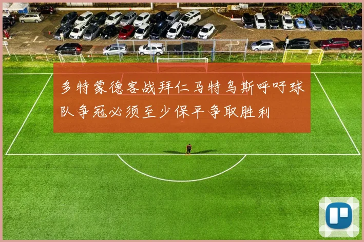 多特蒙德客战拜仁马特乌斯呼吁球队争冠必须至少保平争取胜利