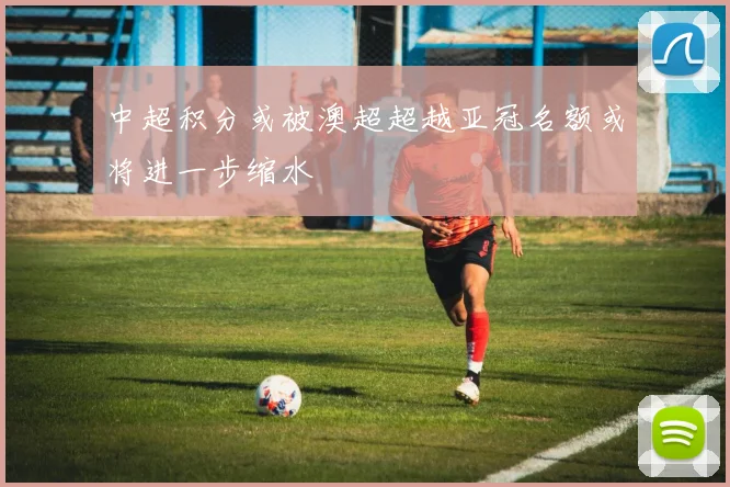 中超积分或被澳超超越亚冠名额或将进一步缩水